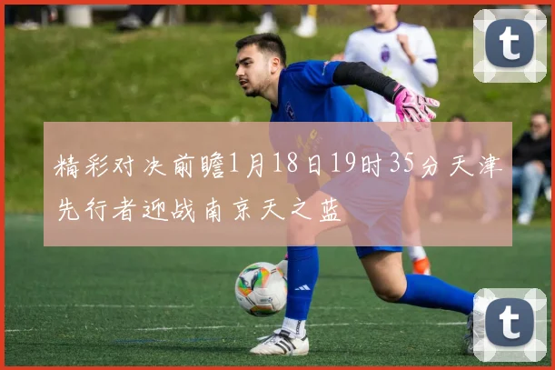 精彩对决前瞻1月18日19时35分天津先行者迎战南京天之蓝