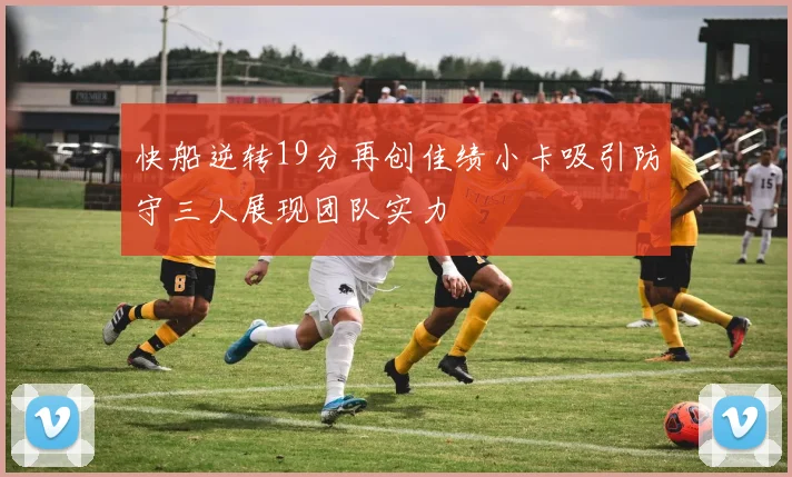 快船逆转19分再创佳绩小卡吸引防守三人展现团队实力