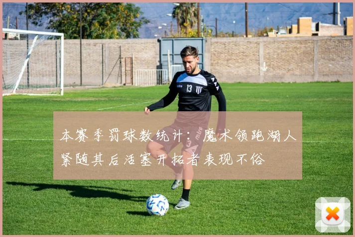 本赛季罚球数统计：魔术领跑湖人紧随其后活塞开拓者表现不俗