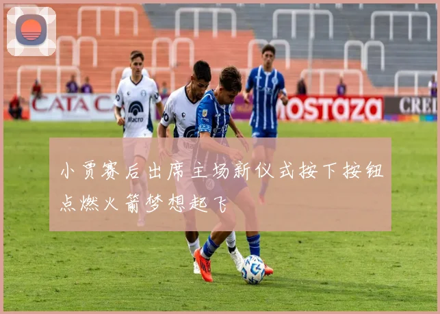 小贾赛后出席主场新仪式按下按钮点燃火箭梦想起飞